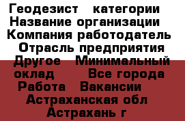 Геодезист 1 категории › Название организации ­ Компания-работодатель › Отрасль предприятия ­ Другое › Минимальный оклад ­ 1 - Все города Работа » Вакансии   . Астраханская обл.,Астрахань г.
